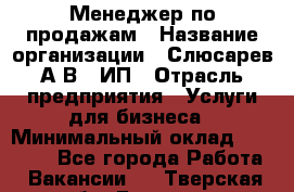 Менеджер по продажам › Название организации ­ Слюсарев А.В., ИП › Отрасль предприятия ­ Услуги для бизнеса › Минимальный оклад ­ 80 000 - Все города Работа » Вакансии   . Тверская обл.,Бежецк г.